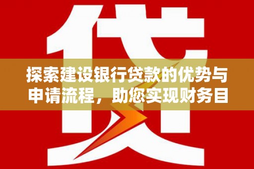 沁源探索建设银行贷款的优势与申请流程，助您实现财务目标