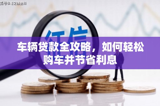 沁源车辆贷款全攻略，如何轻松购车并节省利息