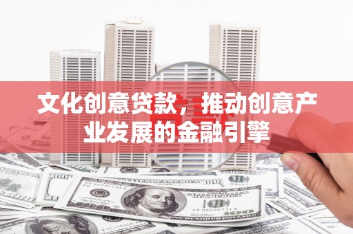 沁源文化创意贷款，推动创意产业发展的金融引擎