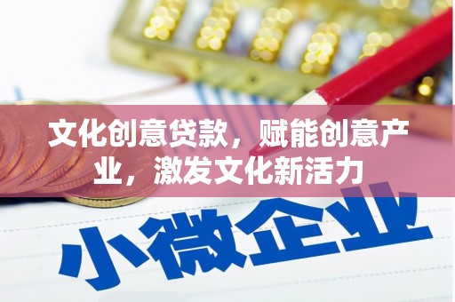 沁源文化创意贷款，赋能创意产业，激发文化新活力