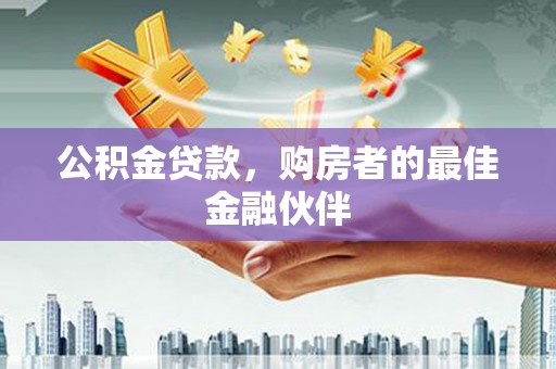沁源公积金贷款，购房者的最佳金融伙伴