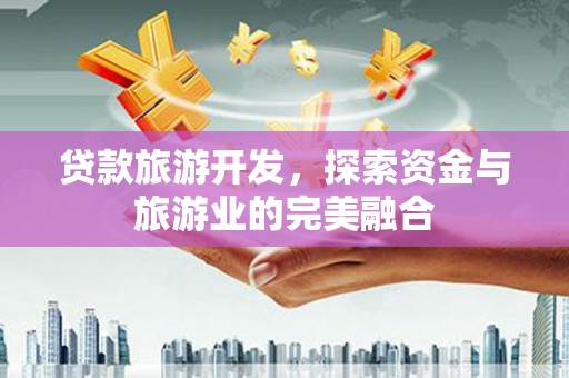 沁源贷款旅游开发，探索资金与旅游业的完美融合