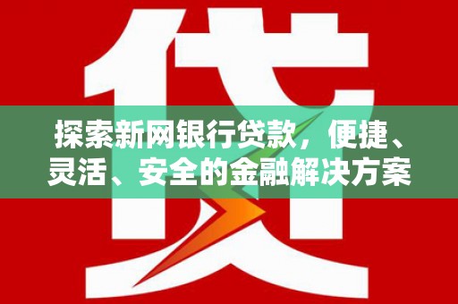 沁源探索新网银行贷款，便捷、灵活、安全的金融解决方案