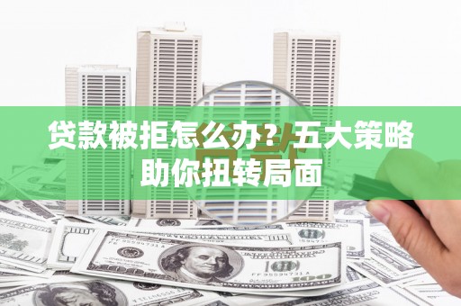 沁源贷款被拒怎么办？五大策略助你扭转局面