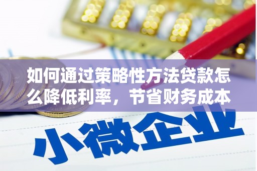沁源如何通过策略性方法贷款怎么降低利率，节省财务成本