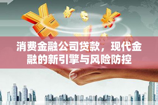 沁源消费金融公司贷款，现代金融的新引擎与风险防控