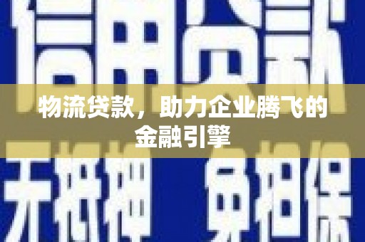沁源物流贷款，助力企业腾飞的金融引擎