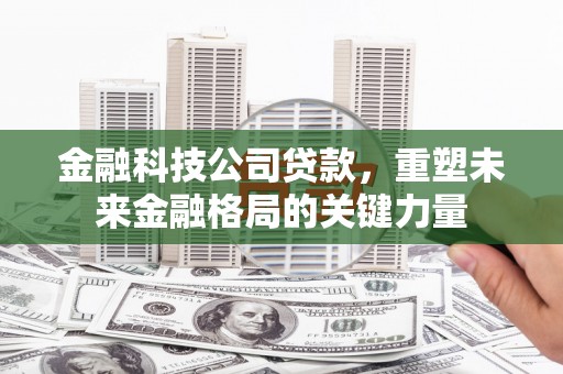 沁源金融科技公司贷款，重塑未来金融格局的关键力量