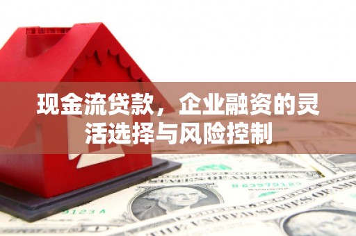 沁源现金流贷款，企业融资的灵活选择与风险控制