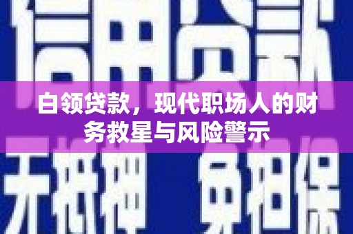 沁源白领贷款，现代职场人的财务救星与风险警示