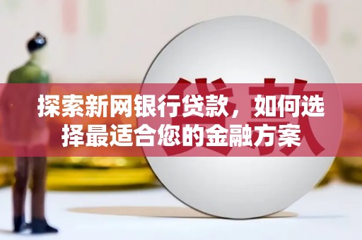 沁源探索新网银行贷款，如何选择最适合您的金融方案