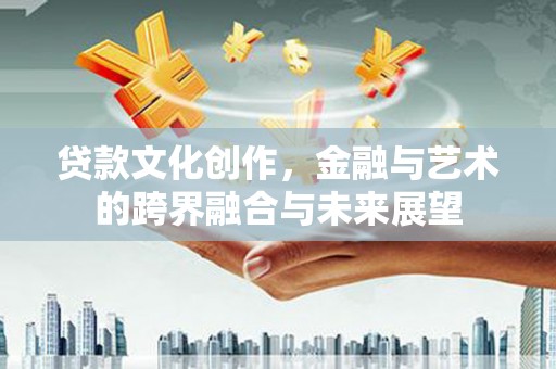 沁源贷款文化创作，金融与艺术的跨界融合与未来展望
