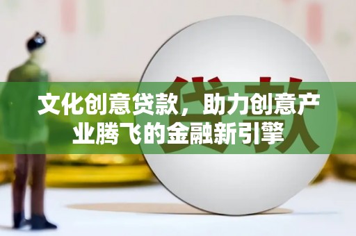 沁源文化创意贷款，助力创意产业腾飞的金融新引擎