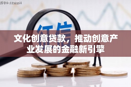 沁源文化创意贷款，推动创意产业发展的金融新引擎