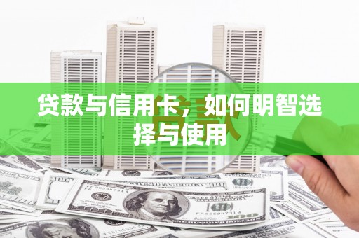 沁源贷款与信用卡，如何明智选择与使用