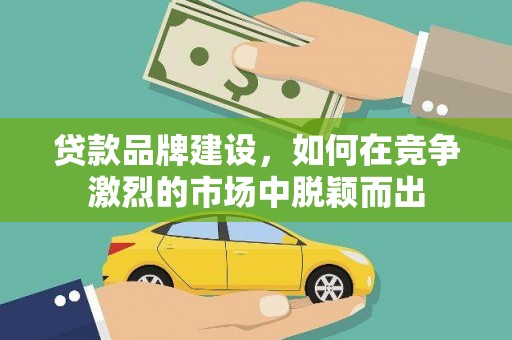 沁源贷款品牌建设，如何在竞争激烈的市场中脱颖而出
