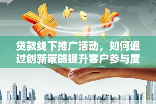 沁源贷款线下推广活动，如何通过创新策略提升客户参与度