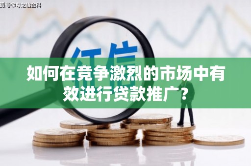 沁源如何在竞争激烈的市场中有效进行贷款推广？