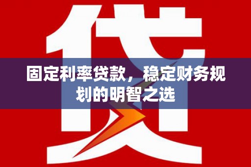 沁源固定利率贷款，稳定财务规划的明智之选