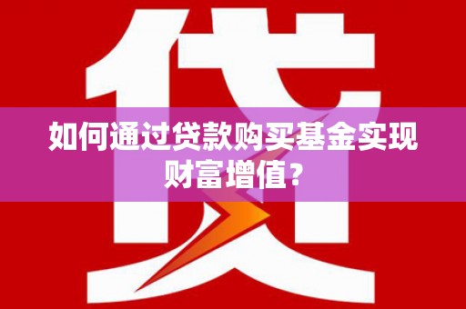 沁源如何通过贷款购买基金实现财富增值？