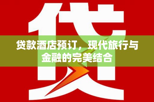 沁源贷款酒店预订，现代旅行与金融的完美结合