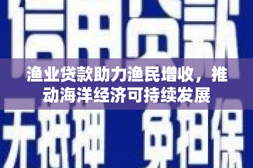 沁源渔业贷款助力渔民增收，推动海洋经济可持续发展