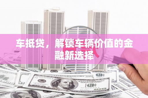 沁源车抵贷，解锁车辆价值的金融新选择