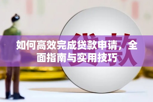 沁源如何高效完成贷款申请，全面指南与实用技巧