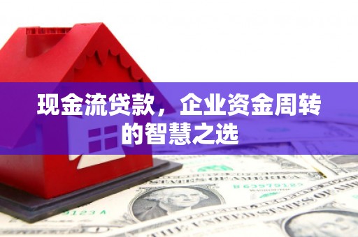 沁源现金流贷款，企业资金周转的智慧之选