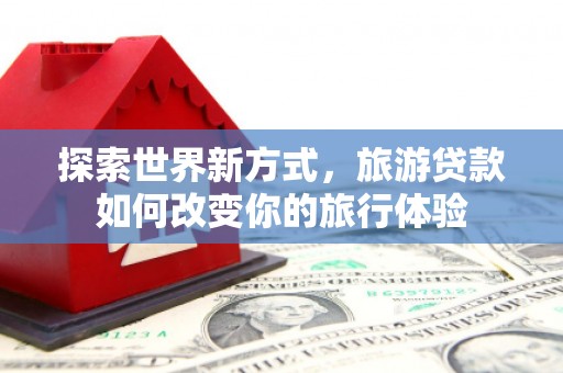沁源探索世界新方式，旅游贷款如何改变你的旅行体验