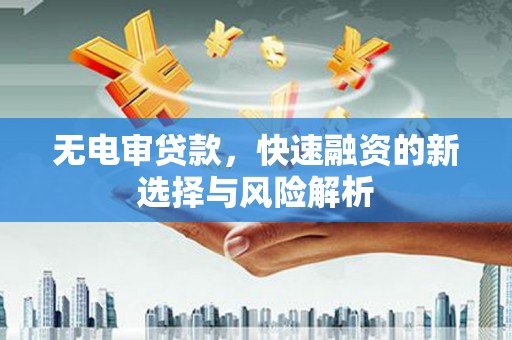 沁源无电审贷款，快速融资的新选择与风险解析