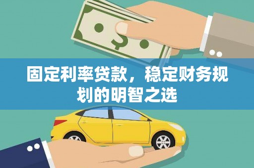 沁源固定利率贷款，稳定财务规划的明智之选