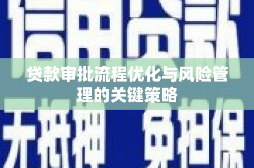 沁源贷款审批流程优化与风险管理的关键策略