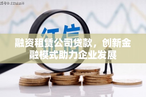 沁源融资租赁公司贷款，创新金融模式助力企业发展