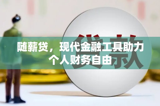 沁源随薪贷，现代金融工具助力个人财务自由