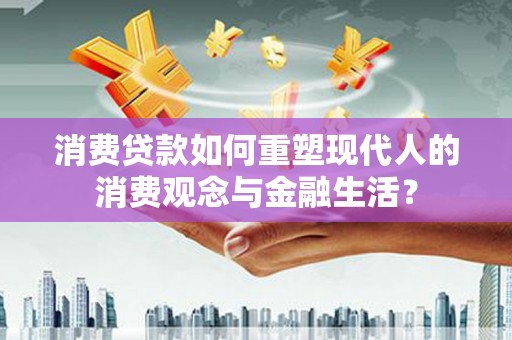 沁源消费贷款如何重塑现代人的消费观念与金融生活？