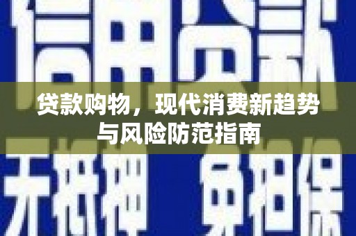 沁源贷款购物，现代消费新趋势与风险防范指南