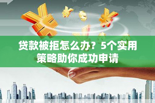 沁源贷款被拒怎么办？5个实用策略助你成功申请