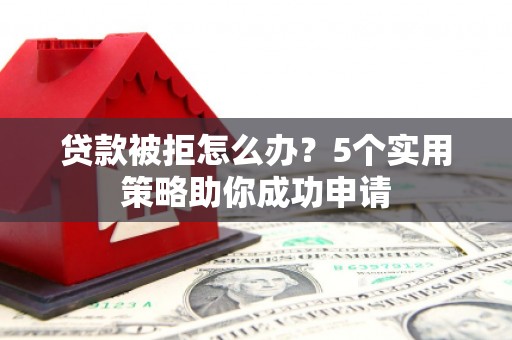 沁源贷款被拒怎么办？5个实用策略助你成功申请
