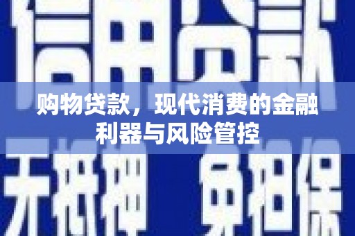 沁源购物贷款，现代消费的金融利器与风险管控