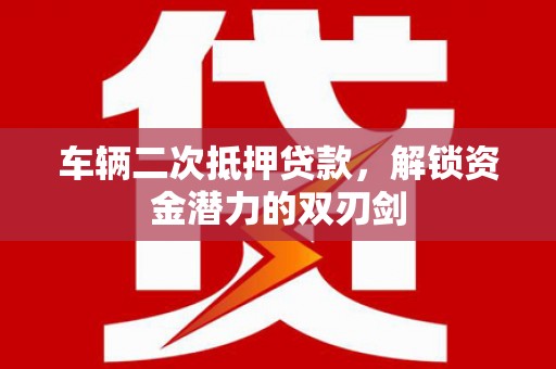 沁源车辆二次抵押贷款，解锁资金潜力的双刃剑