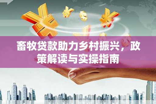 沁源畜牧贷款助力乡村振兴，政策解读与实操指南