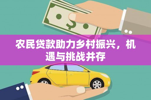 沁源农民贷款助力乡村振兴，机遇与挑战并存