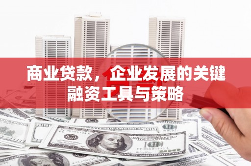 沁源商业贷款，企业发展的关键融资工具与策略
