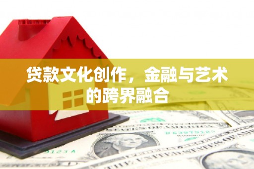 沁源贷款文化创作，金融与艺术的跨界融合