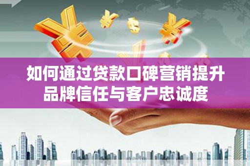 沁源如何通过贷款口碑营销提升品牌信任与客户忠诚度