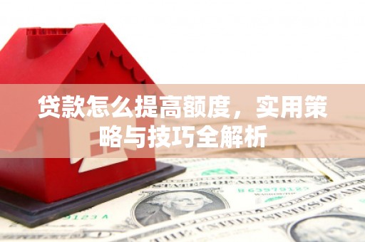 沁源贷款怎么提高额度，实用策略与技巧全解析