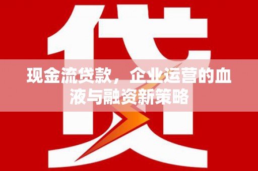 沁源现金流贷款，企业运营的血液与融资新策略