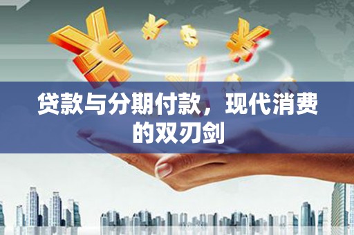 沁源贷款与分期付款，现代消费的双刃剑