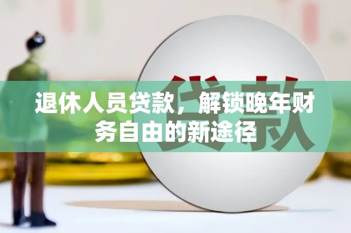 沁源退休人员贷款，解锁晚年财务自由的新途径